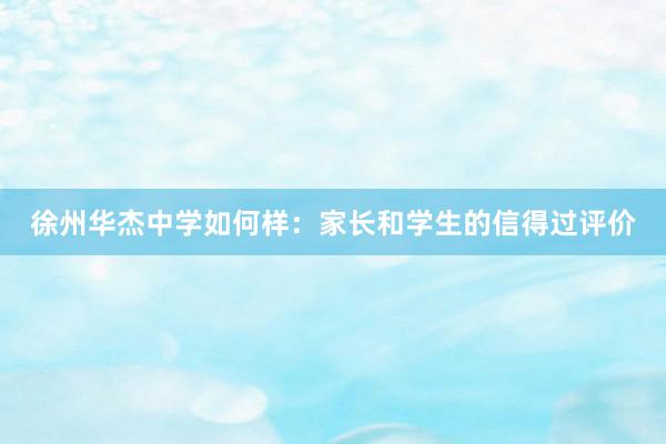 徐州华杰中学如何样：家长和学生的信得过评价