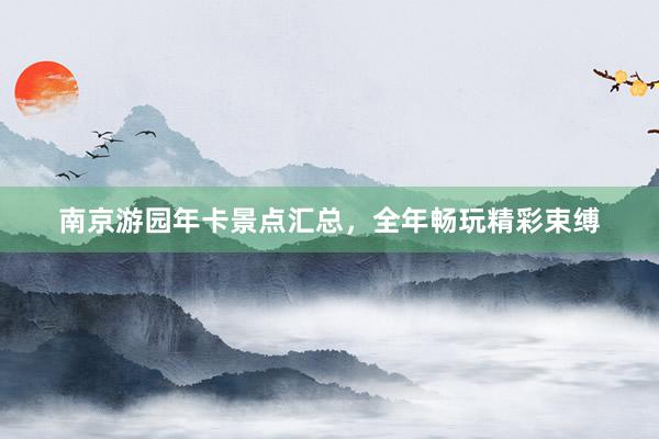 南京游园年卡景点汇总，全年畅玩精彩束缚
