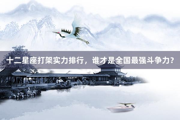 十二星座打架实力排行，谁才是全国最强斗争力？