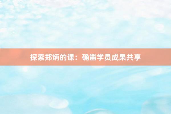 探索郑炳的课：确凿学员成果共享