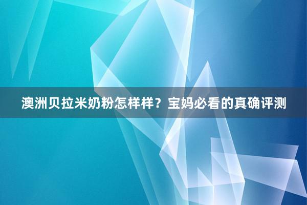 澳洲贝拉米奶粉怎样样？宝妈必看的真确评测