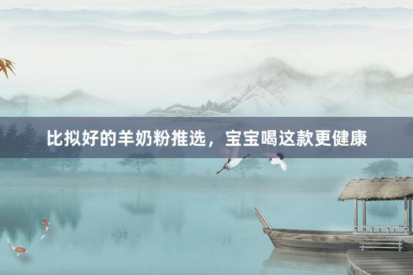 比拟好的羊奶粉推选，宝宝喝这款更健康