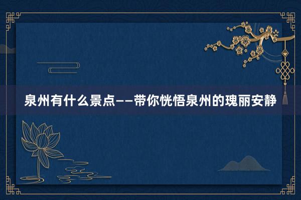 泉州有什么景点——带你恍悟泉州的瑰丽安静