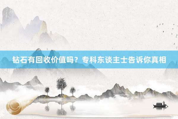 钻石有回收价值吗？专科东谈主士告诉你真相
