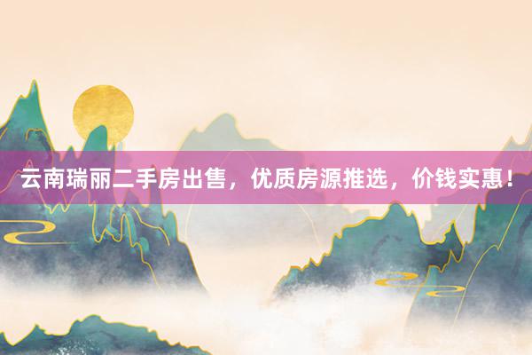 云南瑞丽二手房出售，优质房源推选，价钱实惠！