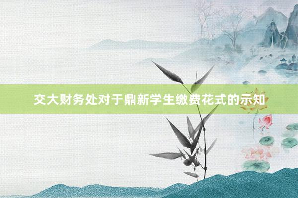 交大财务处对于鼎新学生缴费花式的示知