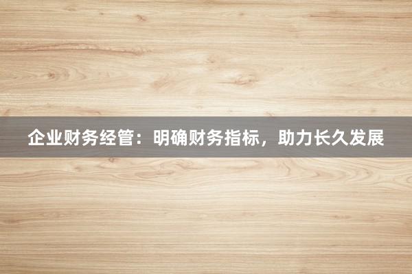 企业财务经管：明确财务指标，助力长久发展