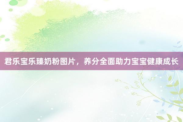 君乐宝乐臻奶粉图片，养分全面助力宝宝健康成长