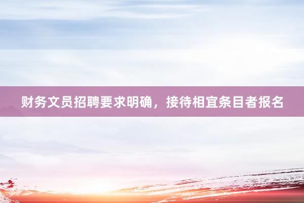财务文员招聘要求明确，接待相宜条目者报名