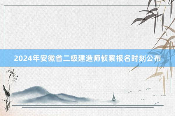 2024年安徽省二级建造师侦察报名时刻公布