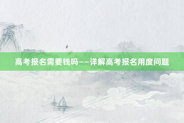 高考报名需要钱吗——详解高考报名用度问题