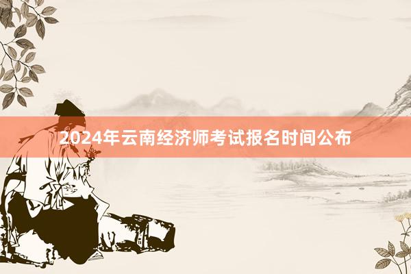 2024年云南经济师考试报名时间公布