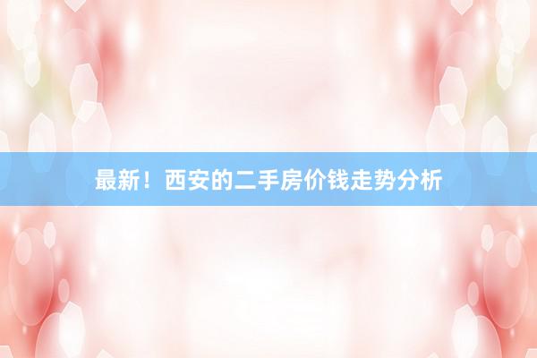 最新！西安的二手房价钱走势分析