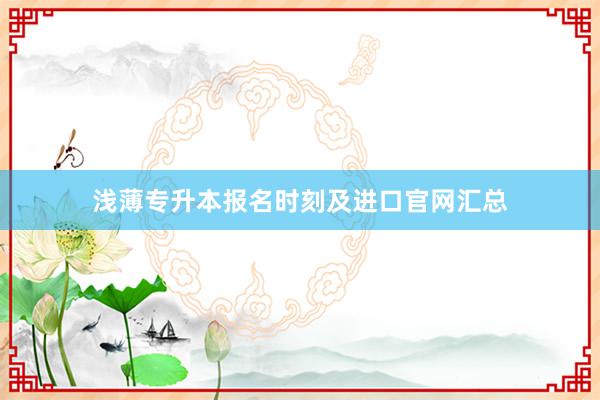 浅薄专升本报名时刻及进口官网汇总