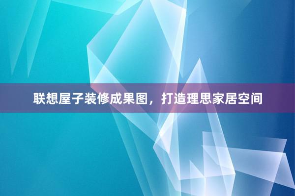 联想屋子装修成果图，打造理思家居空间