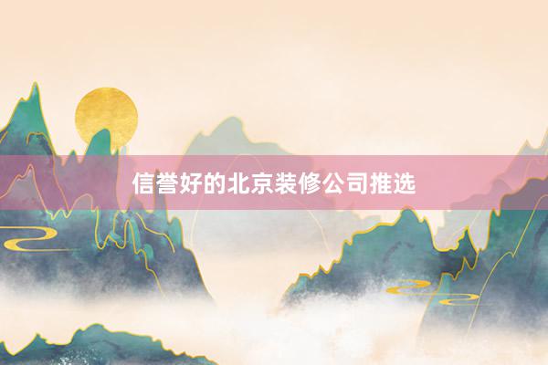 信誉好的北京装修公司推选