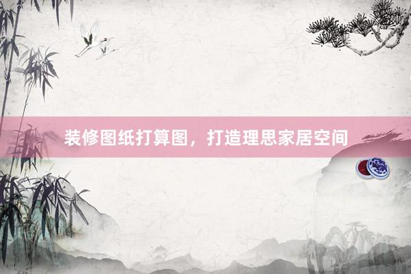 装修图纸打算图，打造理思家居空间