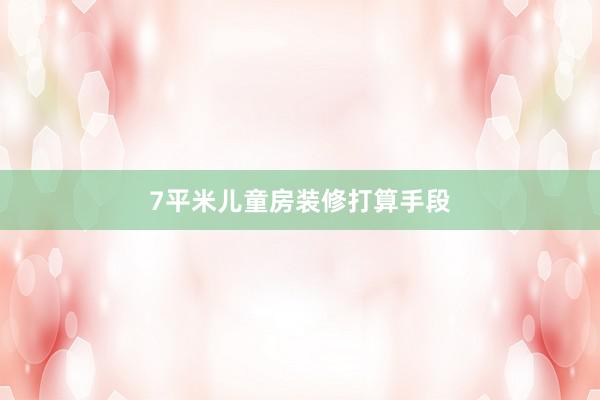 7平米儿童房装修打算手段