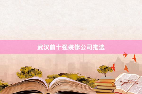武汉前十强装修公司推选