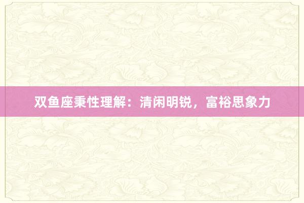 双鱼座秉性理解：清闲明锐，富裕思象力