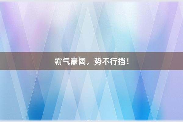 霸气豪阔，势不行挡！