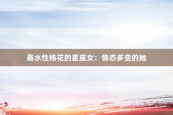 最水性杨花的星座女：情态多变的她