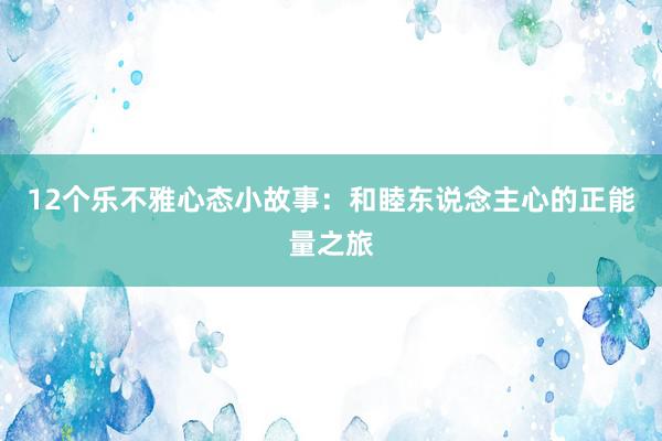 12个乐不雅心态小故事：和睦东说念主心的正能量之旅