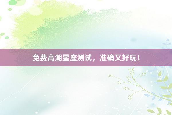 免费高潮星座测试，准确又好玩！