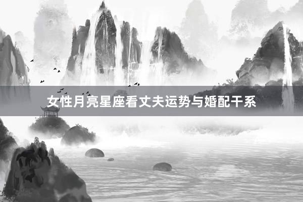 女性月亮星座看丈夫运势与婚配干系