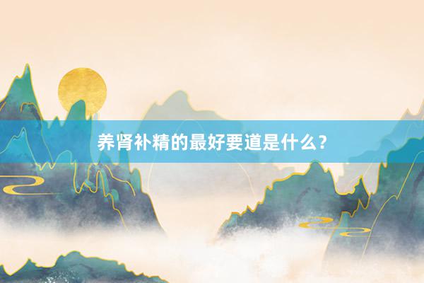 养肾补精的最好要道是什么？