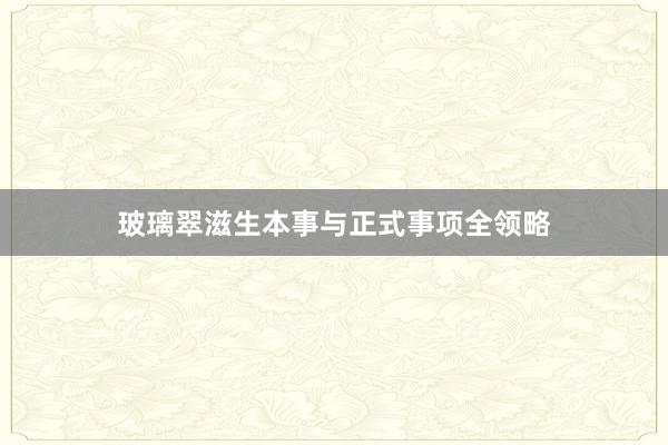 玻璃翠滋生本事与正式事项全领略