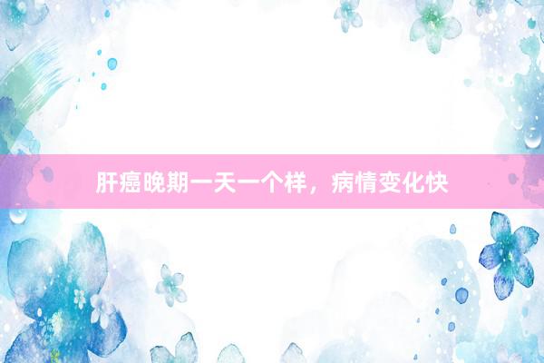 肝癌晚期一天一个样，病情变化快