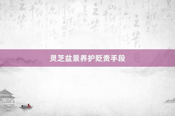 灵芝盆景养护贬责手段