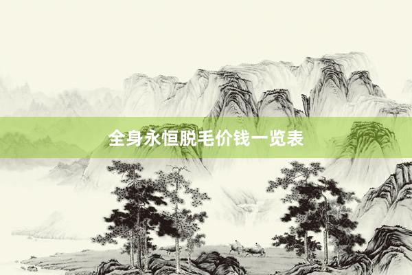 全身永恒脱毛价钱一览表