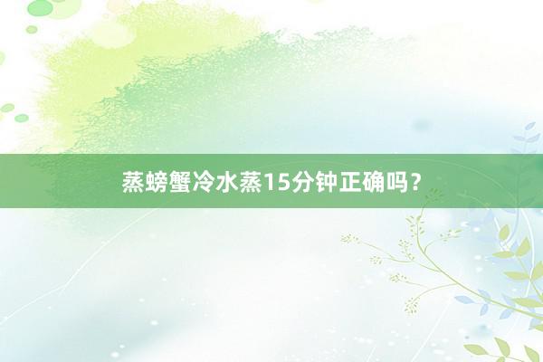 蒸螃蟹冷水蒸15分钟正确吗？