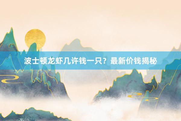 波士顿龙虾几许钱一只？最新价钱揭秘