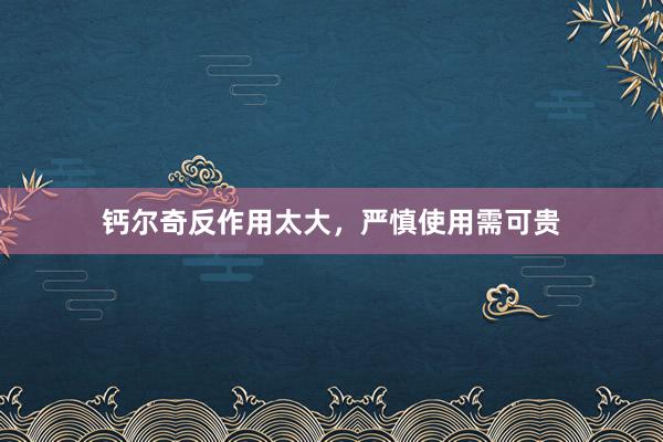 钙尔奇反作用太大，严慎使用需可贵