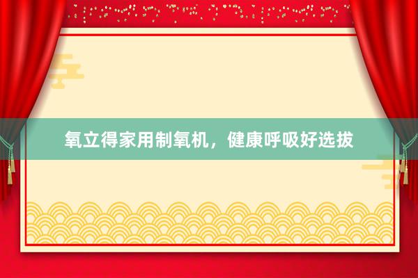 氧立得家用制氧机，健康呼吸好选拔