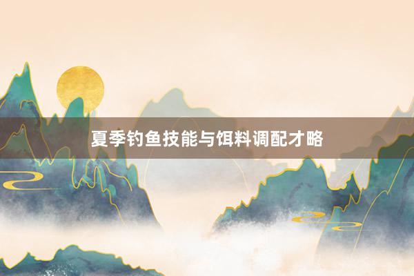 夏季钓鱼技能与饵料调配才略
